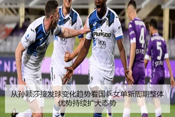 从孙颖莎接发球变化趋势看国乒女单新周期整体优势持续扩大态势