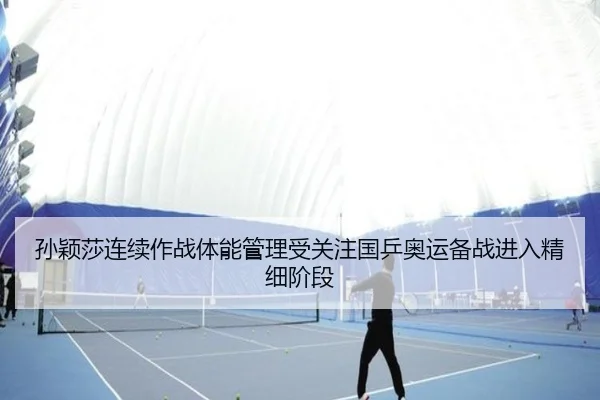 孙颖莎连续作战体能管理受关注国乒奥运备战进入精细阶段