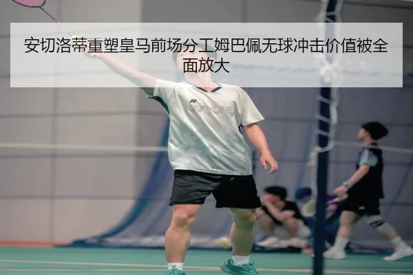 安切洛蒂重塑皇马前场分工姆巴佩无球冲击价值被全面放大